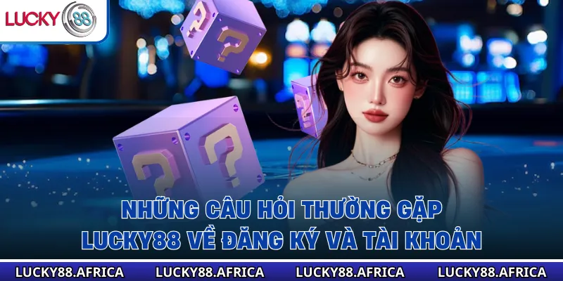 Những câu hỏi thường gặp lucky88 về đăng ký và tài khoản 